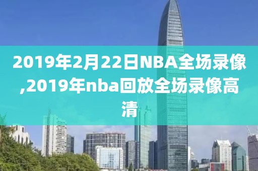 2019年2月22日NBA全场录像,2019年nba回放全场录像高清