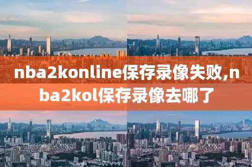 nba2konline保存录像失败,nba2kol保存录像去哪了