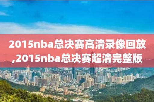 2015nba总决赛高清录像回放,2015nba总决赛超清完整版