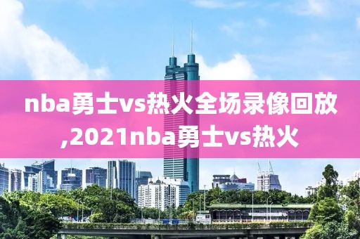 nba勇士vs热火全场录像回放,2021nba勇士vs热火