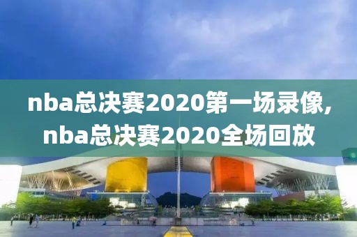 nba总决赛2020第一场录像,nba总决赛2020全场回放