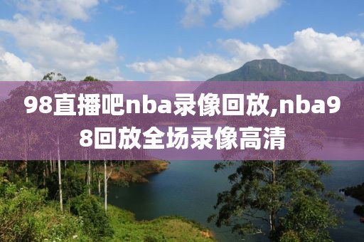 98直播吧nba录像回放,nba98回放全场录像高清