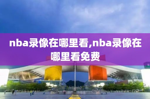 nba录像在哪里看,nba录像在哪里看免费