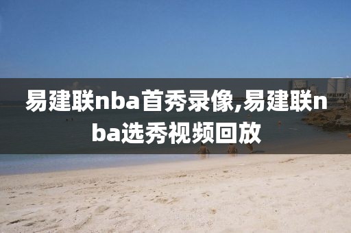 易建联nba首秀录像,易建联nba选秀视频回放