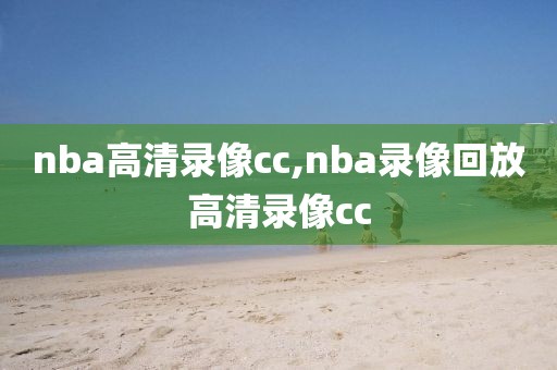 nba高清录像cc,nba录像回放高清录像cc