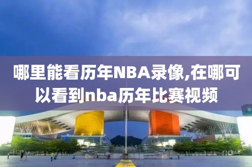 哪里能看历年NBA录像,在哪可以看到nba历年比赛视频