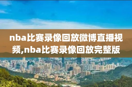 nba比赛录像回放微博直播视频,nba比赛录像回放完整版