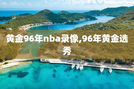 黄金96年nba录像,96年黄金选秀