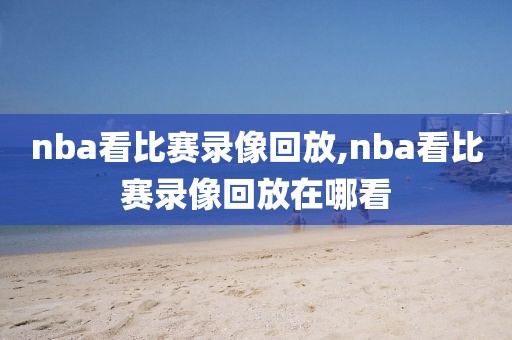 nba看比赛录像回放,nba看比赛录像回放在哪看