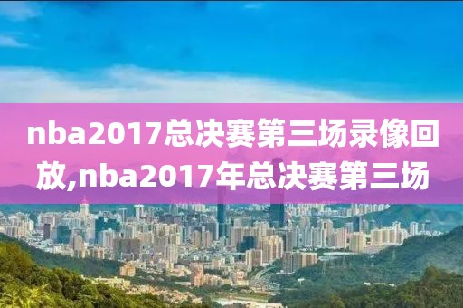 nba2017总决赛第三场录像回放,nba2017年总决赛第三场