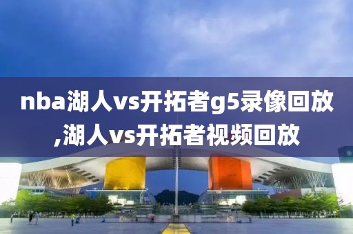 nba湖人vs开拓者g5录像回放,湖人vs开拓者视频回放