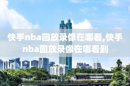 快手nba回放录像在哪看,快手nba回放录像在哪看到