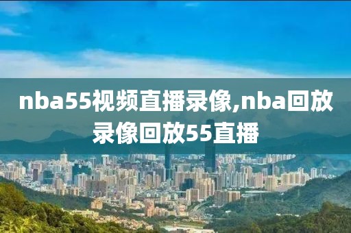 nba55视频直播录像,nba回放录像回放55直播