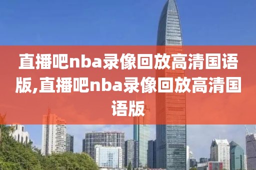 直播吧nba录像回放高清国语版,直播吧nba录像回放高清国语版