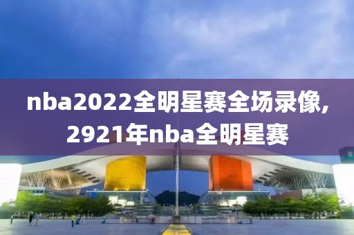 nba2022全明星赛全场录像,2921年nba全明星赛