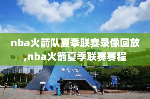 nba火箭队夏季联赛录像回放,nba火箭夏季联赛赛程