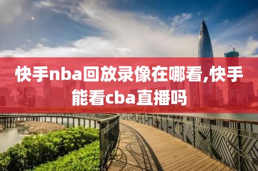 快手nba回放录像在哪看,快手能看cba直播吗