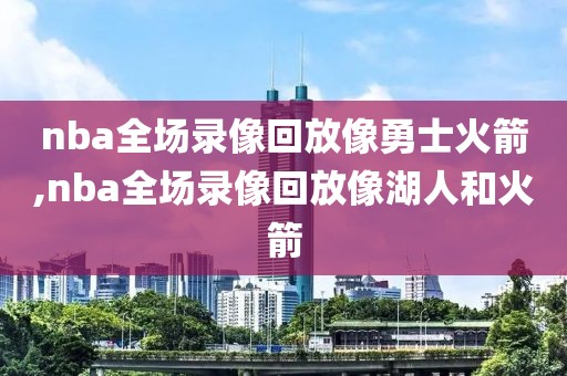 nba全场录像回放像勇士火箭,nba全场录像回放像湖人和火箭