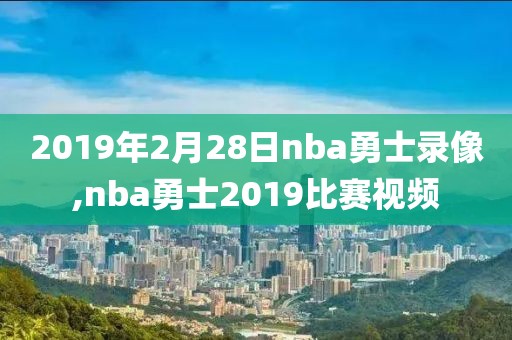 2019年2月28日nba勇士录像,nba勇士2019比赛视频