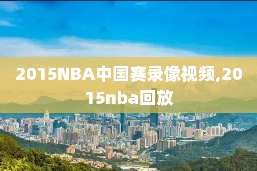 2015NBA中国赛录像视频,2015nba回放