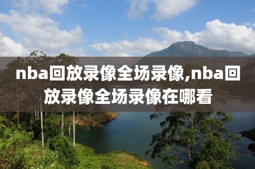 nba回放录像全场录像,nba回放录像全场录像在哪看