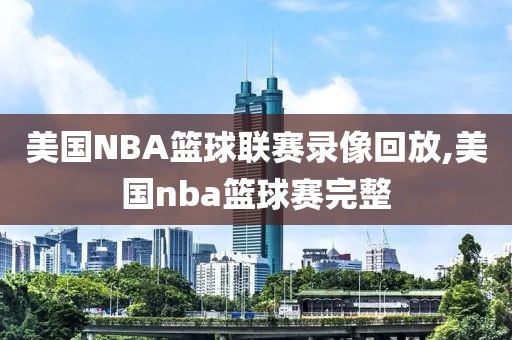 美国NBA篮球联赛录像回放,美国nba篮球赛完整