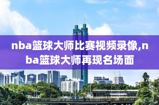 nba篮球大师比赛视频录像,nba篮球大师再现名场面