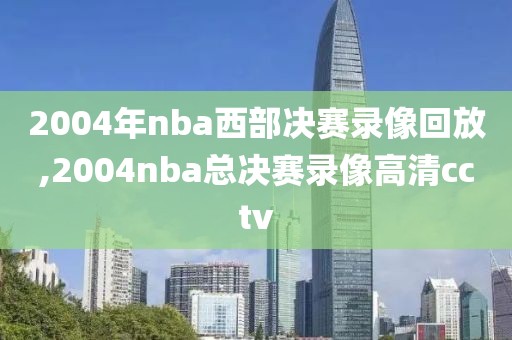 2004年nba西部决赛录像回放,2004nba总决赛录像高清cctv