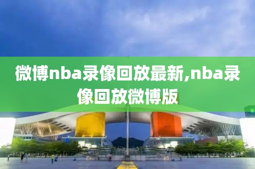 微博nba录像回放最新,nba录像回放微博版