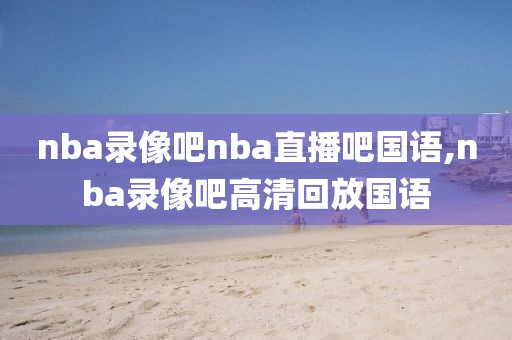 nba录像吧nba直播吧国语,nba录像吧高清回放国语