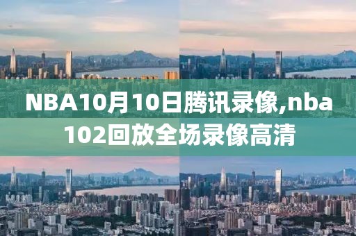 NBA10月10日腾讯录像,nba102回放全场录像高清