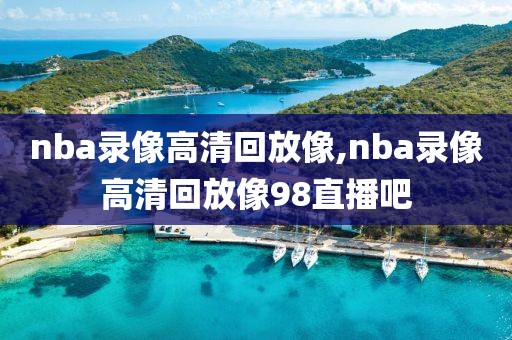 nba录像高清回放像,nba录像高清回放像98直播吧