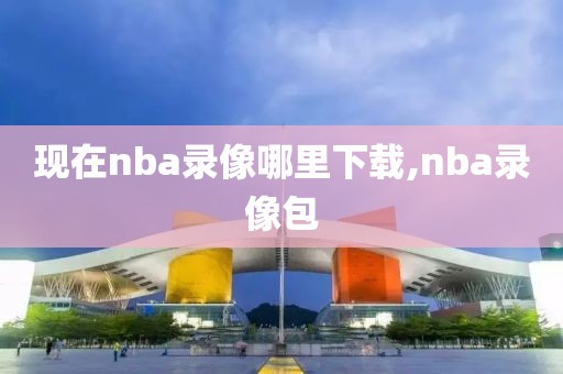 现在nba录像哪里下载,nba录像包