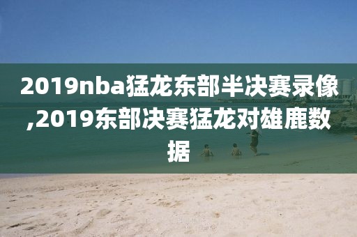 2019nba猛龙东部半决赛录像,2019东部决赛猛龙对雄鹿数据