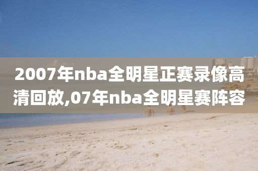 2007年nba全明星正赛录像高清回放,07年nba全明星赛阵容