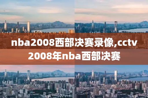 nba2008西部决赛录像,cctv2008年nba西部决赛