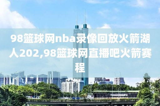 98篮球网nba录像回放火箭湖人202,98篮球网直播吧火箭赛程