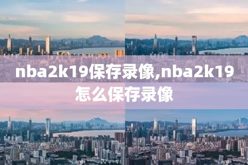 nba2k19保存录像,nba2k19怎么保存录像