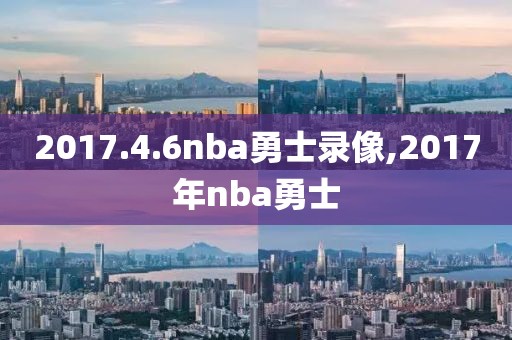 2017.4.6nba勇士录像,2017年nba勇士