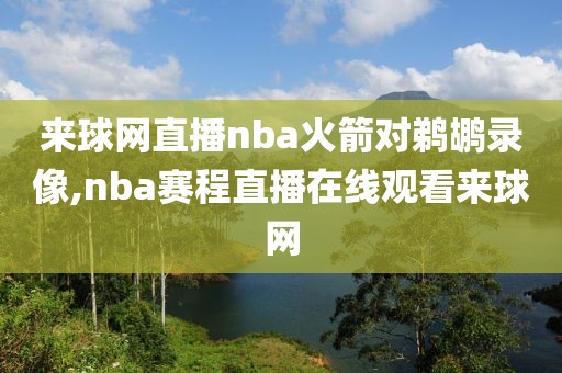 来球网直播nba火箭对鹈鹕录像,nba赛程直播在线观看来球网