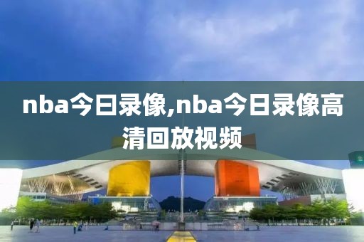 nba今曰录像,nba今日录像高清回放视频