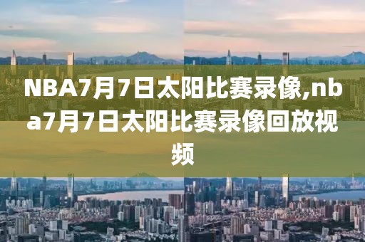 NBA7月7日太阳比赛录像,nba7月7日太阳比赛录像回放视频