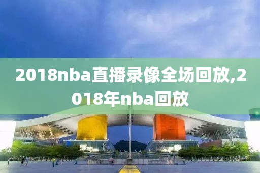 2018nba直播录像全场回放,2018年nba回放