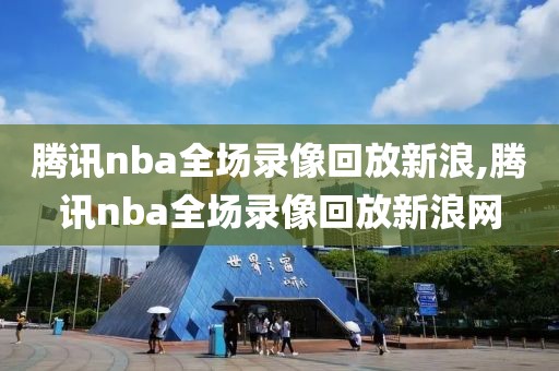 腾讯nba全场录像回放新浪,腾讯nba全场录像回放新浪网