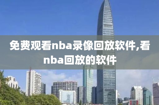 免费观看nba录像回放软件,看nba回放的软件