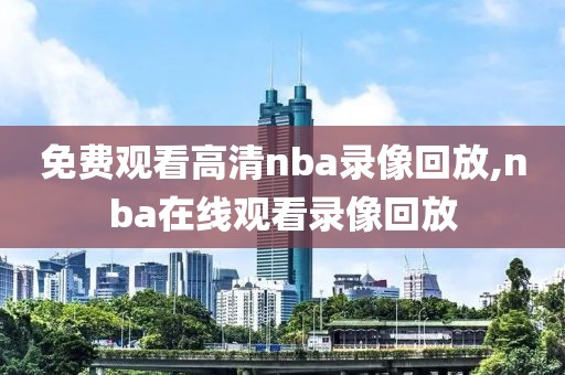 免费观看高清nba录像回放,nba在线观看录像回放