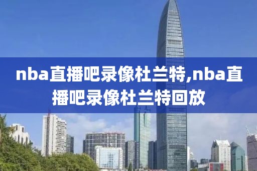 nba直播吧录像杜兰特,nba直播吧录像杜兰特回放