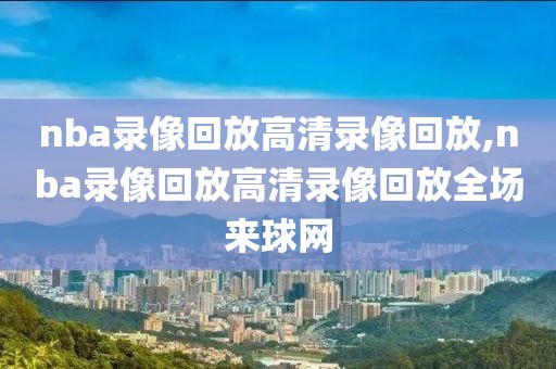 nba录像回放高清录像回放,nba录像回放高清录像回放全场来球网