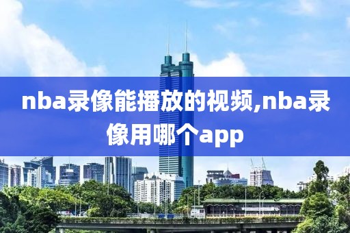 nba录像能播放的视频,nba录像用哪个app