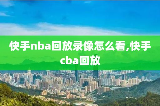 快手nba回放录像怎么看,快手cba回放